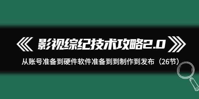 影视综纪技术攻略2.0:从账号准备到硬件软件准备到到制作到发布(26节课)-吾爱云课堂