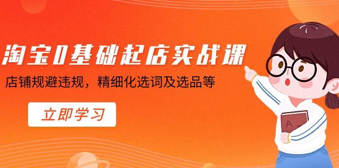 淘宝0基础起店实操课,店铺规避违规,精细化选词及选品等-吾爱云课堂