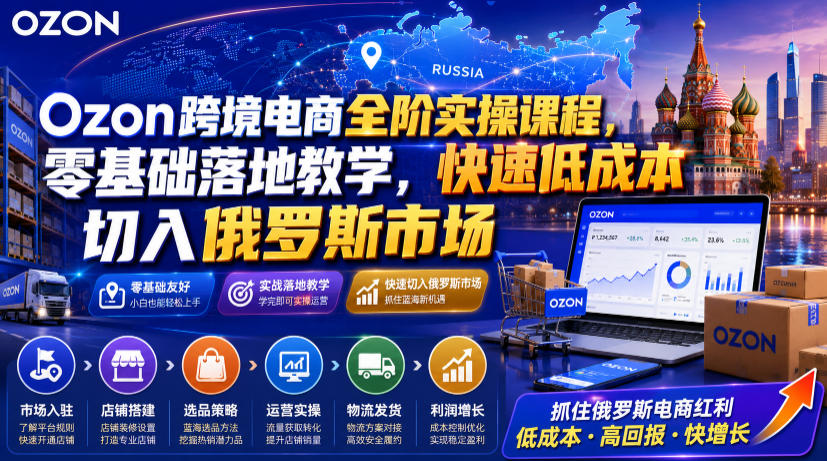 Ozon跨境电商全阶实操课程，零基础落地教学，快速低成本切入俄罗斯市场-吾爱云课堂