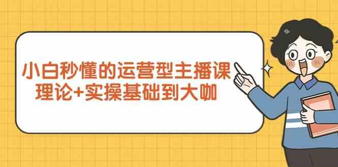 新手小白秒懂的运营型主播课,理论+实操基础到大咖(7节课)-吾爱云课堂