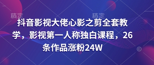 抖音影视大佬心影之剪全套教学,影视第一人称独白课程,26条作品涨粉24W-吾爱云课堂