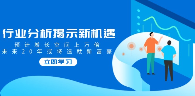 行业分析揭示新机遇,预计增长空间上万倍,未来20年或将造就新富豪-吾爱云课堂