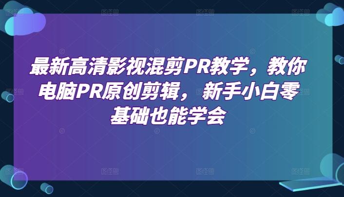 最新高清影视混剪PR教学,教你电脑PR原创剪辑, 新手小白零基础也能学会-吾爱云课堂