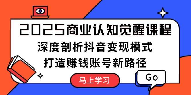 2025商业认知觉醒课程:深度剖析抖音变现模式,打造赚钱账号新路径-吾爱云课堂