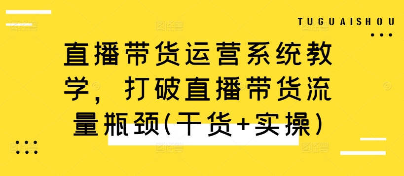 直播带货运营系统教学,打破直播带货流量瓶颈(干货+实操)-吾爱云课堂