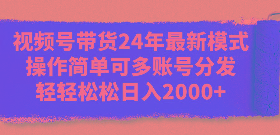 视频号带货24年最新模式，操作简单可多账号分发，轻轻松松日入2000+-吾爱云课堂