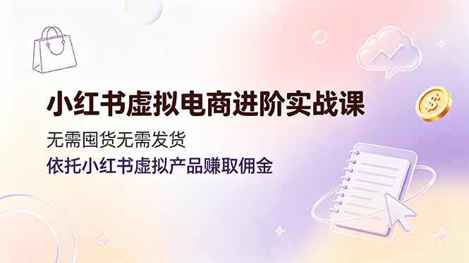 小红书虚拟电商进阶实战课，无需囤货无需发货，依托小红书虚拟产品赚取佣金-吾爱云课堂
