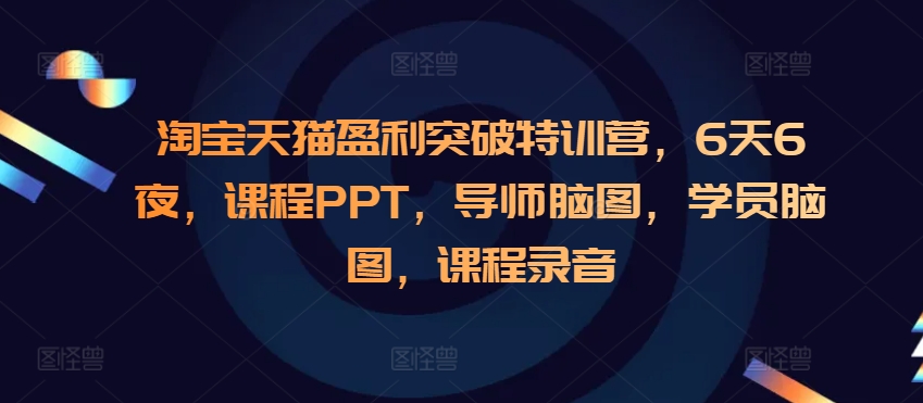 淘宝天猫盈利突破特训营,6天6夜,课程PPT,导师脑图,学员脑图,课程录音-吾爱云课堂