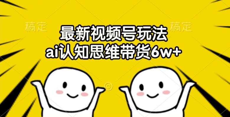最新视频号玩法,ai认知思维带货6w+【揭秘】-吾爱云课堂