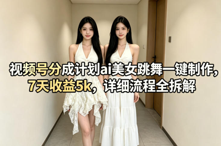 视频号分成计划ai美女跳舞一键制作，7天收益5k，详细流程全拆解-吾爱云课堂