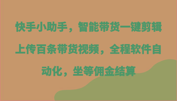 快手小助手,智能带货一键剪辑上传百条带货视频,全程软件自动化,坐等佣金结算-吾爱云课堂