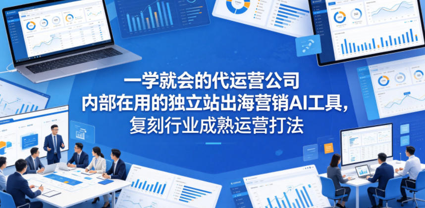 一学就会的代运营公司内部在用的独立站出海营销AI工具，复刻行业成熟运营打法-吾爱云课堂