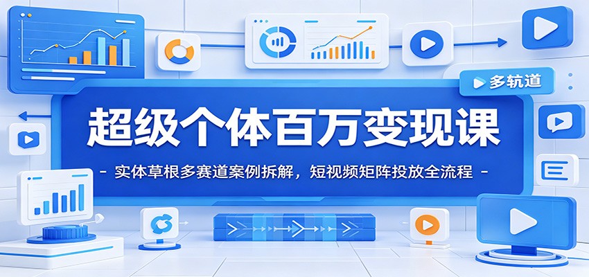 超级个体百万变现课：实体草根多赛道案例拆解，短视频矩阵投放全流程-吾爱云课堂