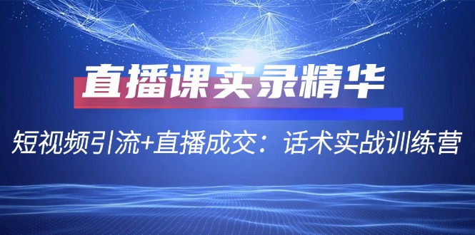 直播课实录精华:短视频引流+直播成交:话术实战训练营-吾爱云课堂