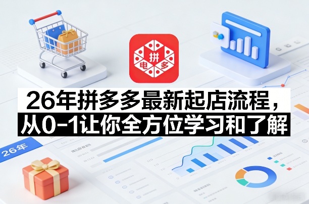 26年拼多多最新起店流程，从0-1让你全方位学习和了解(05月28日更新)-吾爱云课堂