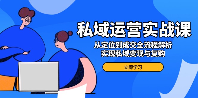 私域运营实战课,从定位到成交全流程解析,实现私域变现与复购-吾爱云课堂