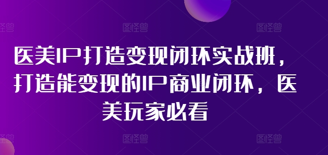 医美IP打造变现闭环实战班，打造能变现的IP商业闭环，医美玩家必看!-吾爱云课堂