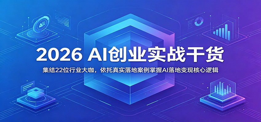 2026 AI创业实战干货：集结22位行业大咖，依托真实落地案例掌握AI落地变现核心逻辑-吾爱云课堂