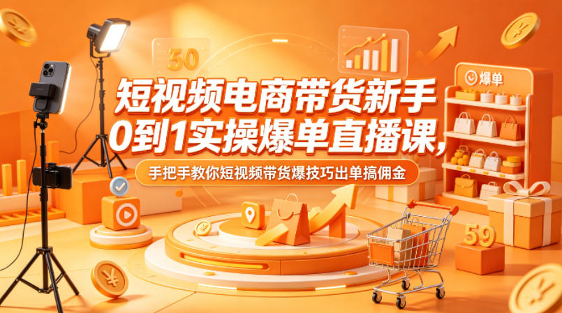 短视频电商带货新手0到1实操爆单直播课，手把手教你短视频带货爆技巧出单搞佣金-吾爱云课堂