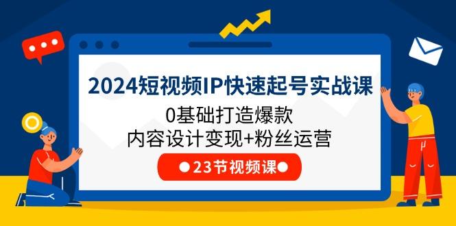 2024短视频IP快速起号实战课,0基础打造爆款内容设计变现+粉丝运营(23节-吾爱云课堂