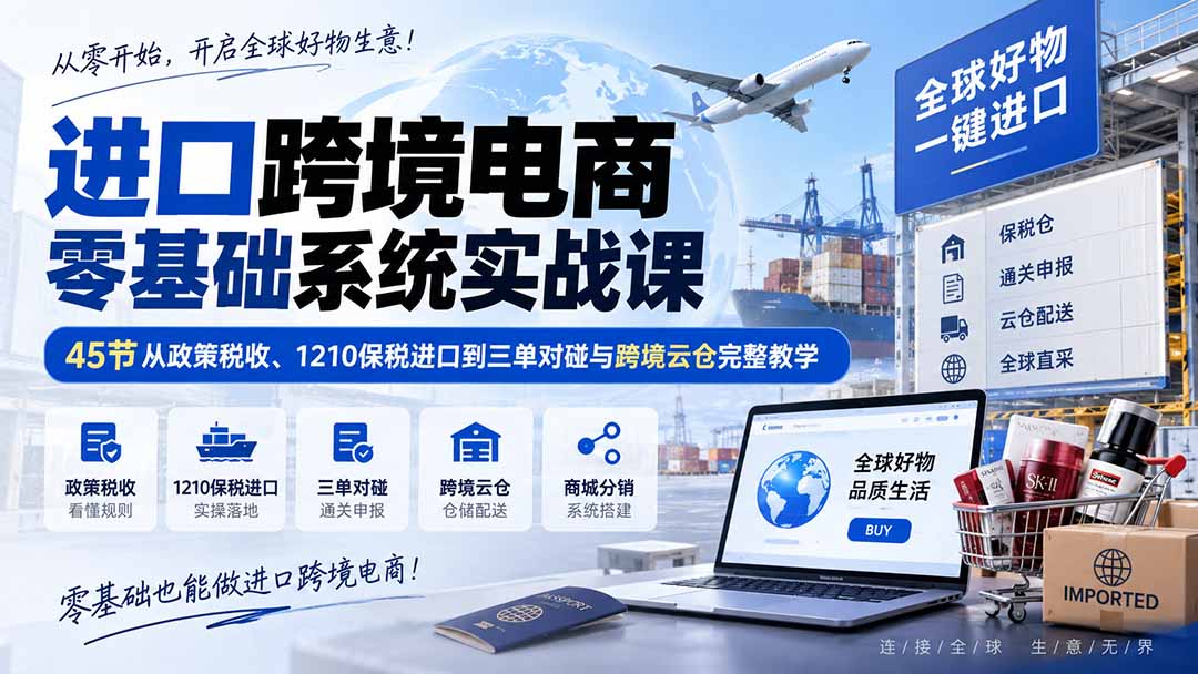 进口跨境电商零基础系统实战课：45节从政策税收、1210保税进口到三单对碰与跨境云仓完整教学-吾爱云课堂