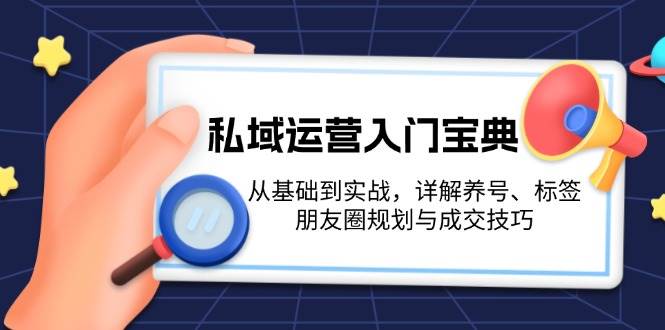私域运营入门宝典:从基础到实战,详解养号、标签、朋友圈规划与成交技巧-吾爱云课堂