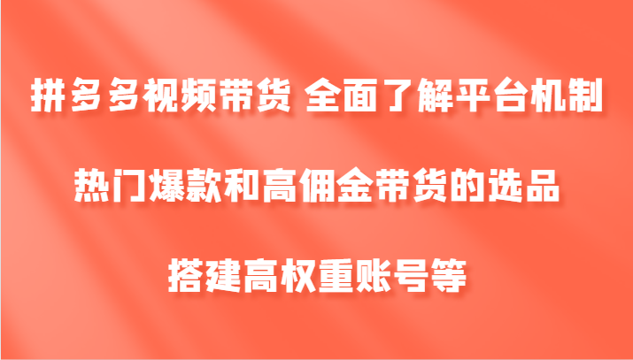 拼多多视频带货 全面了解平台机制、热门爆款和高佣金带货的选品，搭建高权重账号等-吾爱云课堂