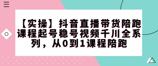 【实操】抖音直播带货陪跑课程起号稳号视频千川全系列,从0到1课程陪跑-吾爱云课堂