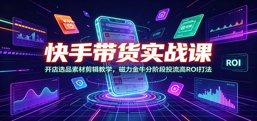 快手带货实战课：开店选品素材剪辑教学，磁力金牛分阶段投流高ROI打法-吾爱云课堂