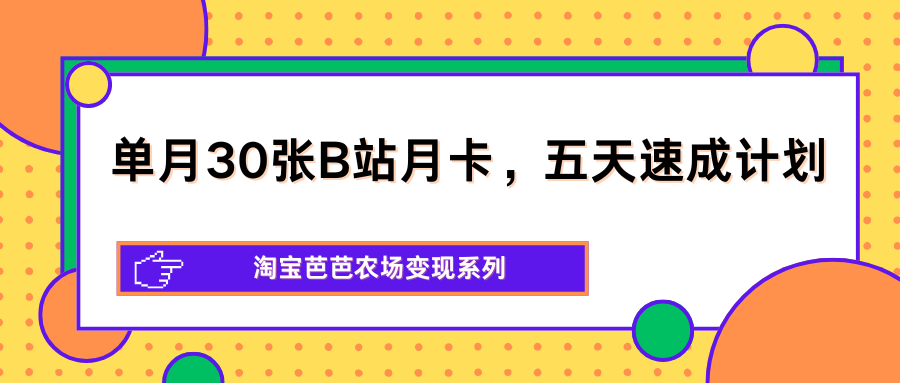 单月30张B站月卡，五天速成计划，淘宝芭芭农场变现系列-吾爱云课堂