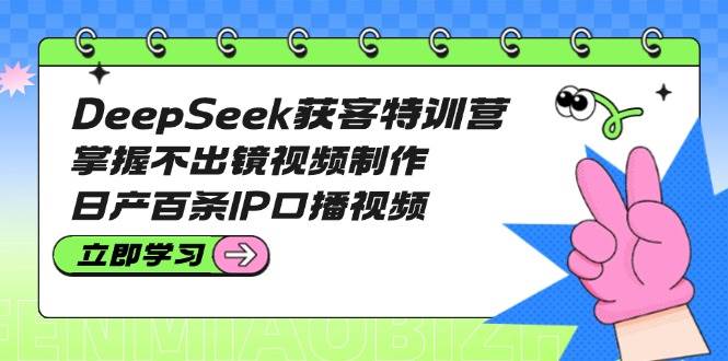 DeepSeek获客特训营:掌握不出镜视频制作,日产百条IP口播视频-吾爱云课堂