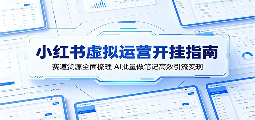 小红书虚拟运营开挂指南：赛道货源全面梳理，AI批量做笔记高效引流变现-吾爱云课堂