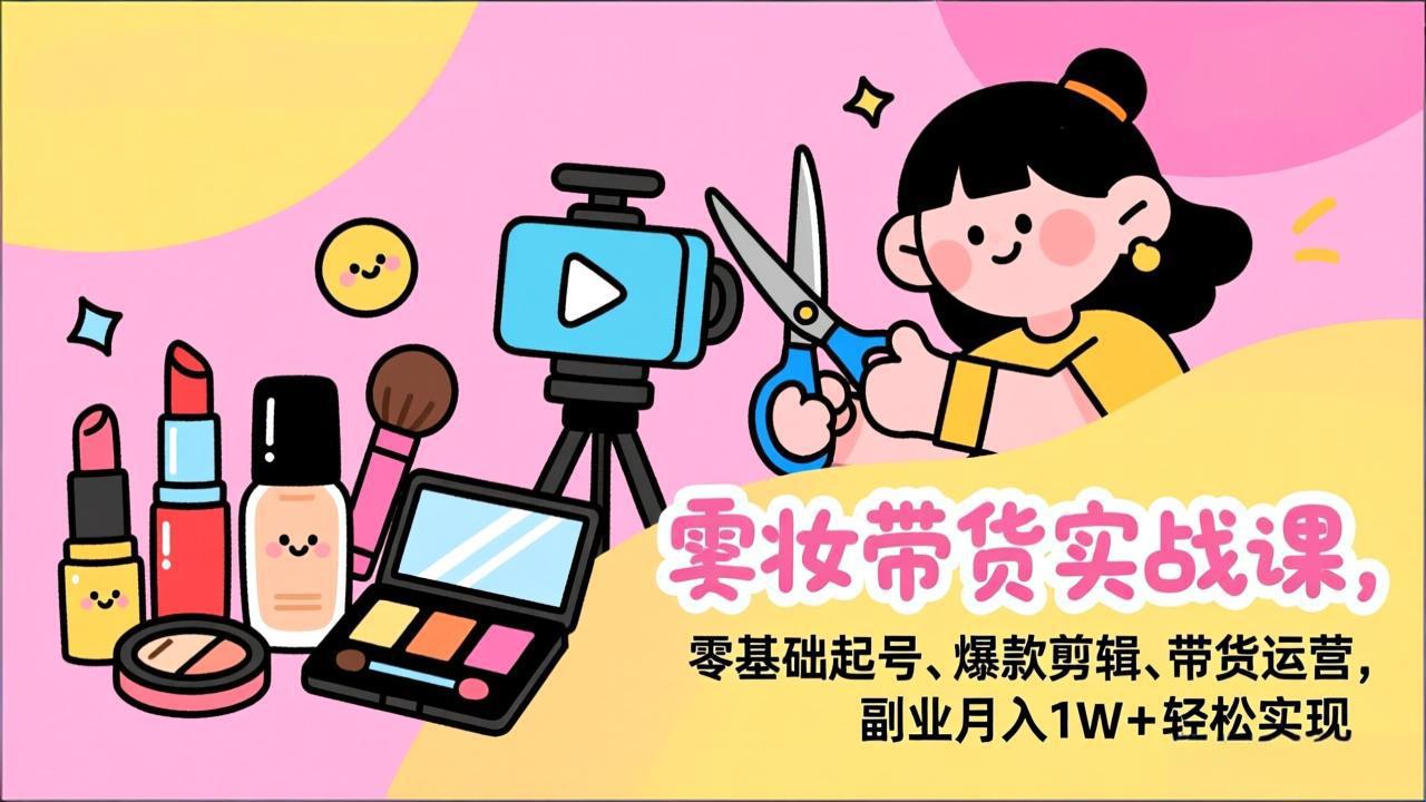 美妆带货实战课，零基础起号、爆款剪辑、带货运营，副业月入1W+轻松实现-吾爱云课堂