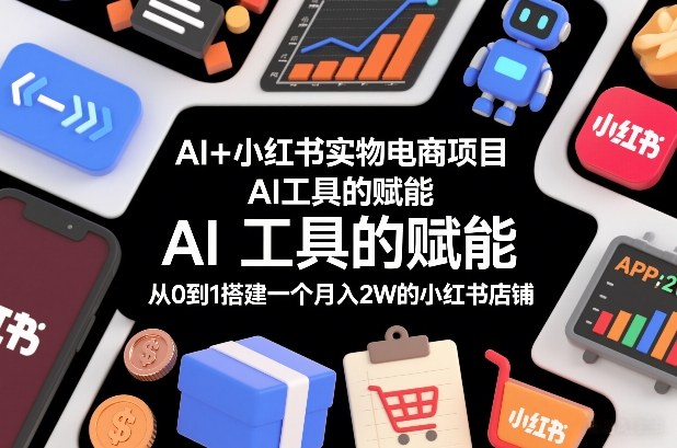 AI+小红书实物电商项目，AI工具的赋能，从0到1搭建一个月入2W的小红书店铺-吾爱云课堂