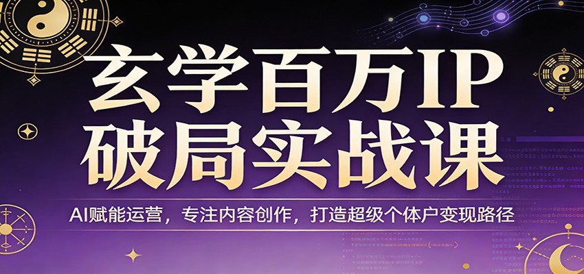 玄学百万IP破局实战课：AI赋能运营，专注内容创作，打造超级个体户变现路径-吾爱云课堂