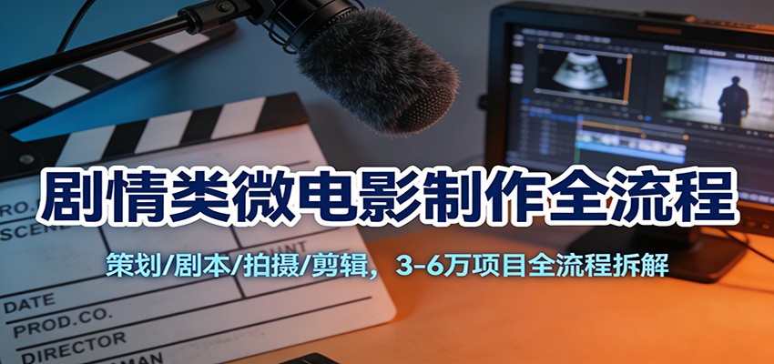 剧情类微电影制作全流程：策划/剧本/拍摄/剪辑，3-6万项目全流程拆解-吾爱云课堂