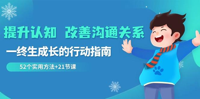 提升认知改善沟通关系,一终生成长的行动指南 52个实用方法+21节课-吾爱云课堂