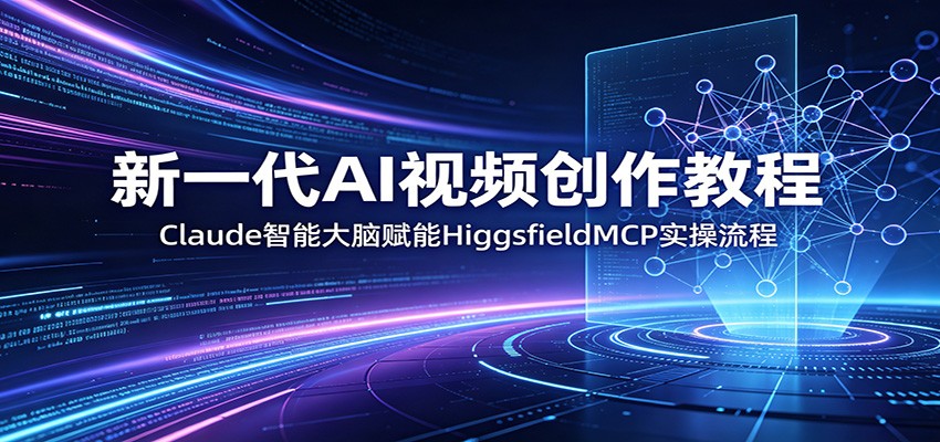 新一代AI视频创作教程：Claude智能大脑赋能，HiggsfieldMCP实操流程-吾爱云课堂
