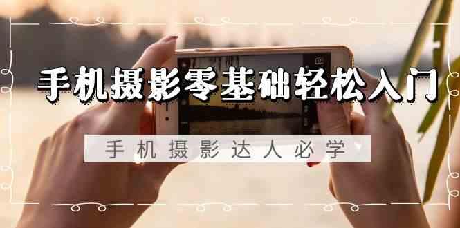 手机摄影零基础轻松入门-手机摄影达人必学,不限手机品牌(无水印课程)-吾爱云课堂