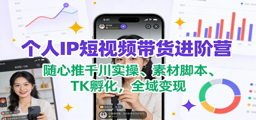 个人IP短视频带货进阶营:随心推千川实操、素材脚本、TK孵化,全域变现-吾爱云课堂