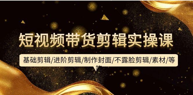 (9887期)短视频带货剪辑实操课:基础剪辑/进阶剪辑/制作封面/不露脸剪辑/素材/等等-吾爱云课堂