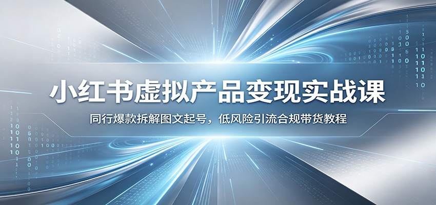 小红书虚拟产品变现实战课：同行爆款拆解图文起号，低风险引流合规带货教程-吾爱云课堂