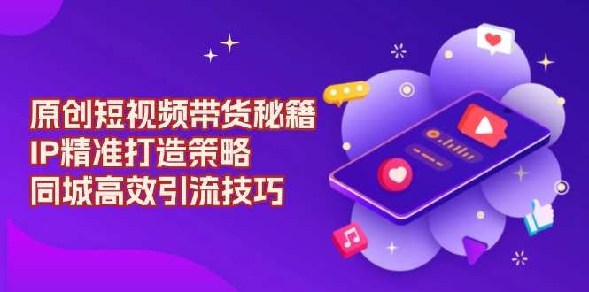 原创 短视频带货秘籍,IP精准打造策略,同城高效引流技巧-吾爱云课堂