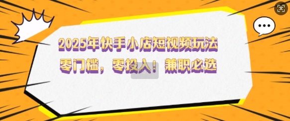 2025年快手小店短视频玩法,零门槛,零投入,兼职必选【揭秘】-吾爱云课堂
