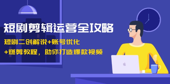 短剧剪辑运营全攻略:短剧二创解说+账号优化+燃剪教程,助你打造爆款视频-吾爱云课堂