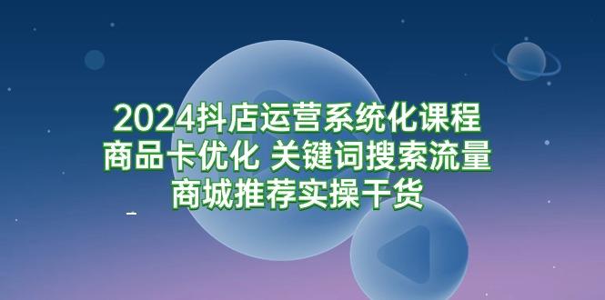 (9438期)2024抖店运营系统化课程:商品卡优化 关键词搜索流量商城推荐实操干货-吾爱云课堂