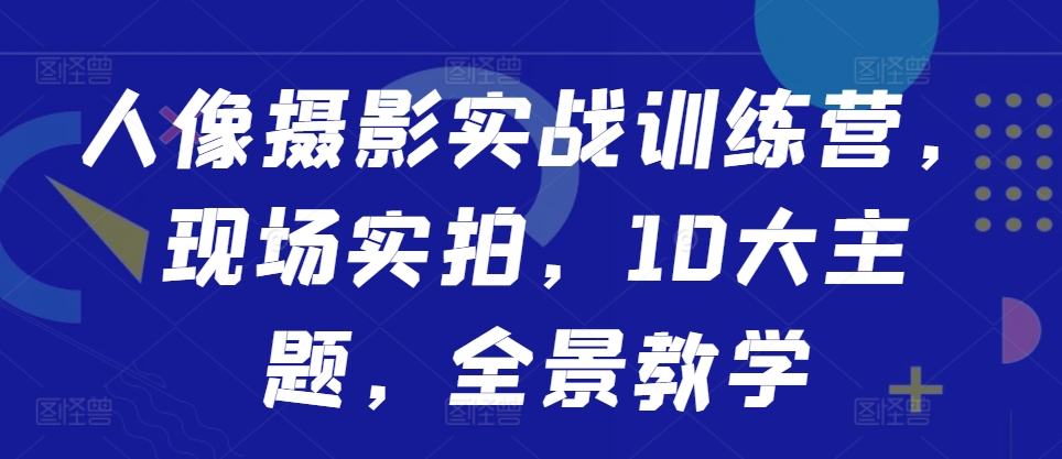 人像摄影实战训练营，现场实拍，10大主题，全景教学-吾爱云课堂