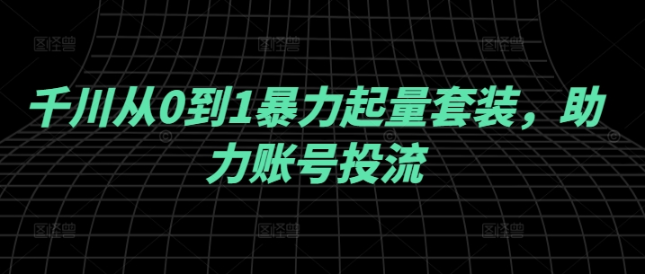 千川从0到1暴力起量套装,助力账号投流-吾爱云课堂