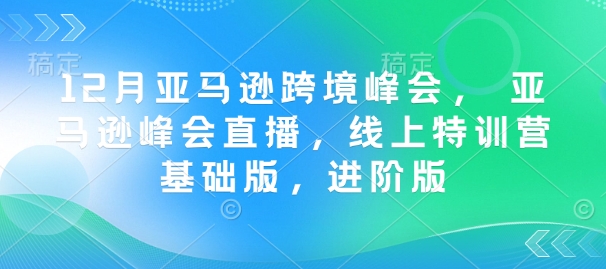 12月亚马逊跨境峰会， 亚马逊峰会直播，线上特训营基础版，进阶版-吾爱云课堂