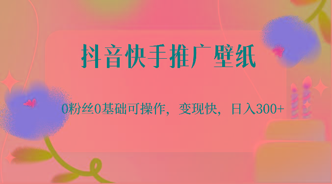 抖音快手推广壁纸，0粉丝0基础可操作，变现快，日入300+-吾爱云课堂